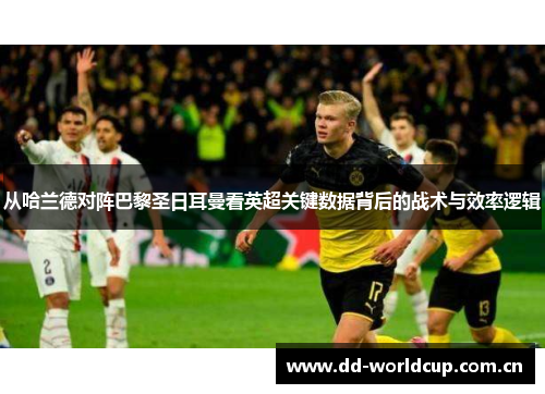 从哈兰德对阵巴黎圣日耳曼看英超关键数据背后的战术与效率逻辑 从哈兰德对阵巴黎圣日耳曼看英超关键数据背后的战术与效率逻辑